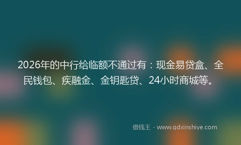 2026年的中行给临额不通过有：现金易贷盒、全民钱包、疾融金、金钥匙贷、24小时商城等。