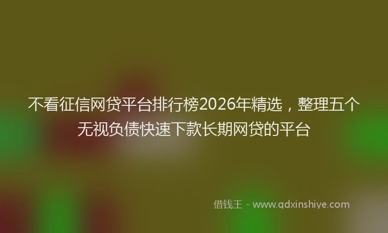 不看征信网贷平台排行榜2026年精选，整理五个无视负债快速下款长期网贷的平台