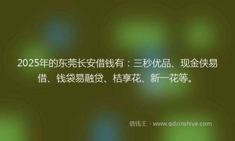 2025年的东莞长安借钱有：三秒优品、现金侠易借、钱袋易融贷、桔享花、新一花等。