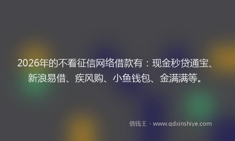 2026年的不看征信网络借款有:现金秒贷通宝、新浪易借、疾风购、小鱼钱包、金满满等。