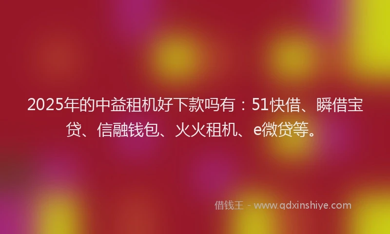 2025年的中益租机好下款吗有：51快借、瞬借宝贷、信融钱包、火火租机、e微贷等。