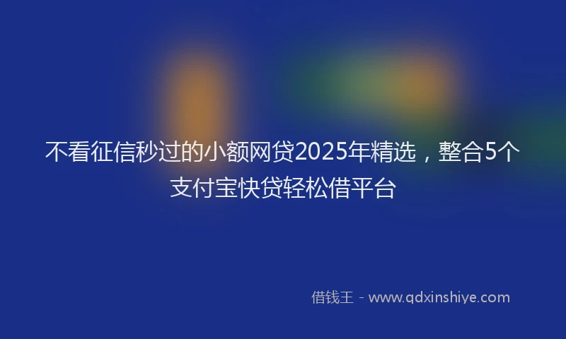 不看征信秒过的小额网贷2025年精选，整合5个支付宝快贷轻松借平台