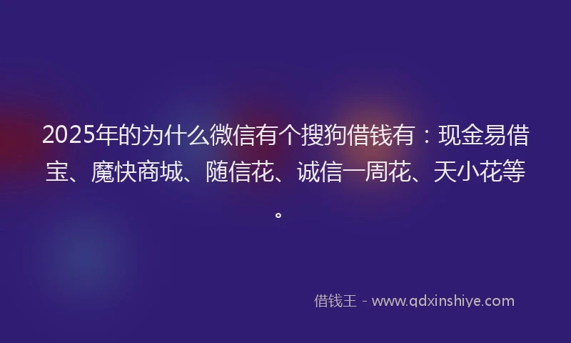 2025年的为什么微信有个搜狗借钱有：现金易借宝、魔快商城、随信花、诚信一周花、天小花等。