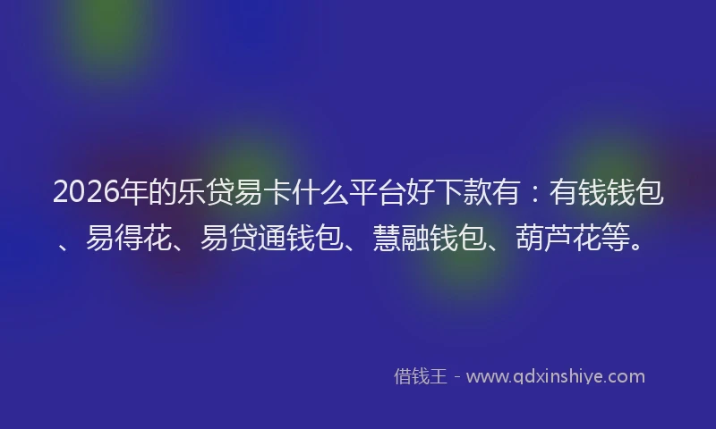 2026年的乐贷易卡什么平台好下款有：有钱钱包、易得花、易贷通钱包、慧融钱包、葫芦花等。