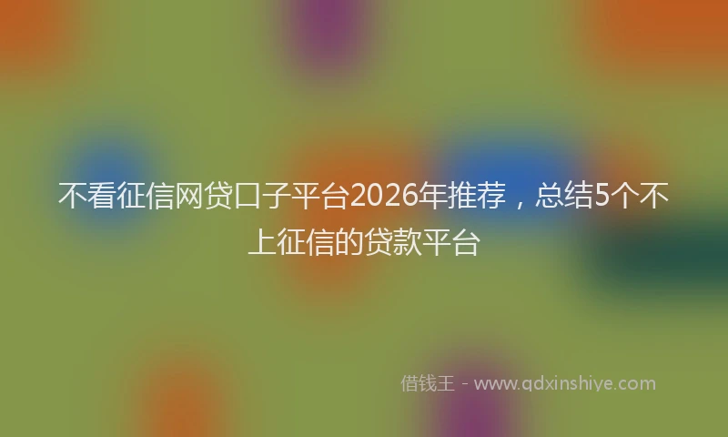 不看征信网贷口子平台2026年推荐，总结5个不上征信的贷款平台