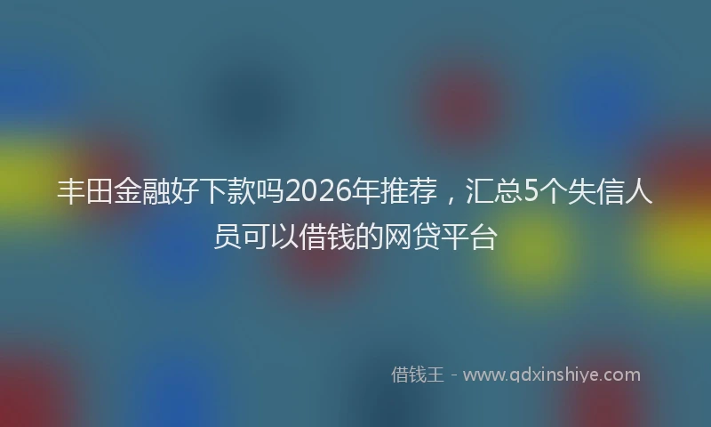 丰田金融好下款吗2026年推荐，汇总5个失信人员可以借钱的网贷平台