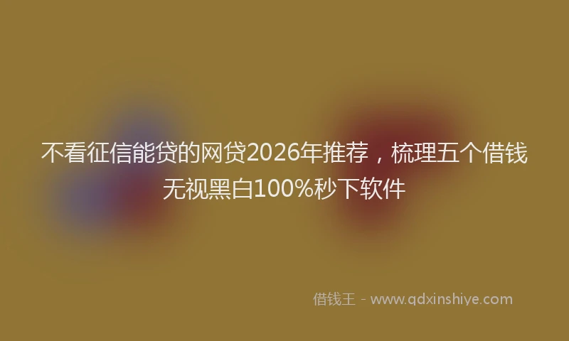不看征信能贷的网贷2026年推荐，梳理五个借钱无视黑白100%秒下软件