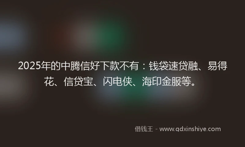 2025年的中腾信好下款不有：钱袋速贷融、易得花、信贷宝、闪电侠、海印金服等。