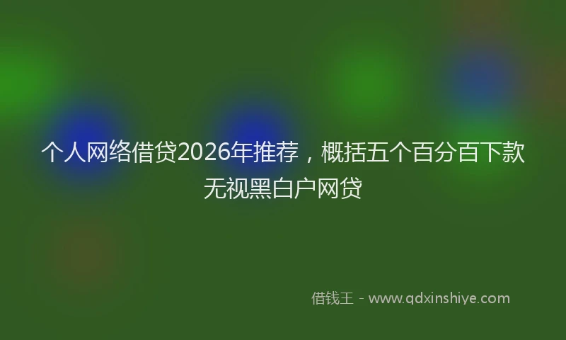 个人网络借贷2026年推荐，概括五个百分百下款无视黑白户网贷