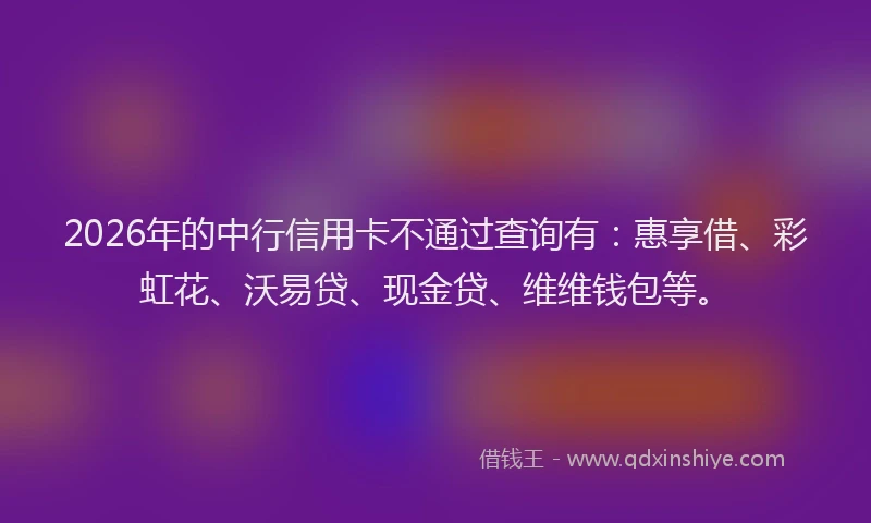 2026年的中行信用卡不通过查询有：惠享借、彩虹花、沃易贷、现金贷、维维钱包等。