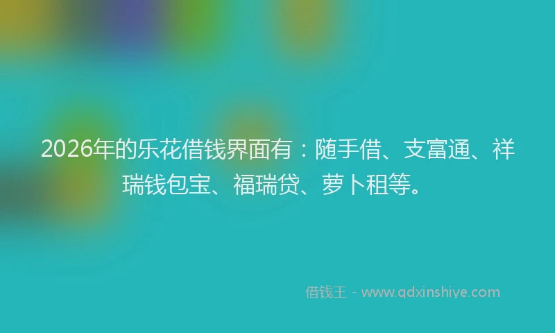 2026年的乐花借钱界面有：随手借、支富通、祥瑞钱包宝、福瑞贷、萝卜租等。