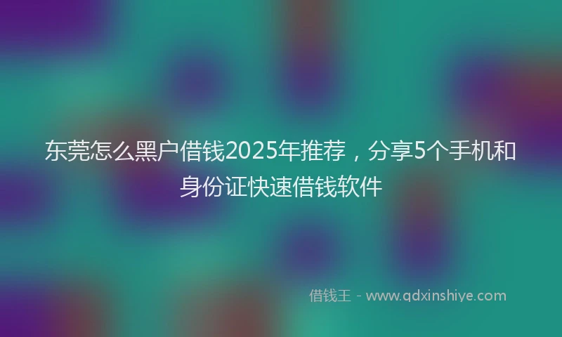 东莞怎么黑户借钱2025年推荐,分享5个手机和身份证快速借钱软件