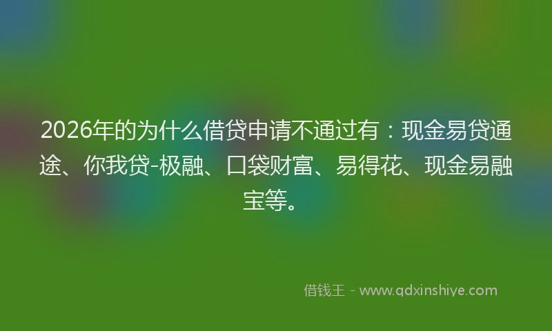 2026年的为什么借贷申请不通过有：现金易贷通途、你我贷-极融、口袋财富、易得花、现金易融宝等。