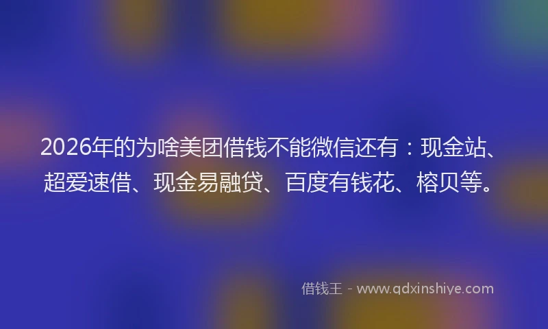 2026年的为啥美团借钱不能微信还有：现金站、超爱速借、现金易融贷、百度有钱花、榕贝等。