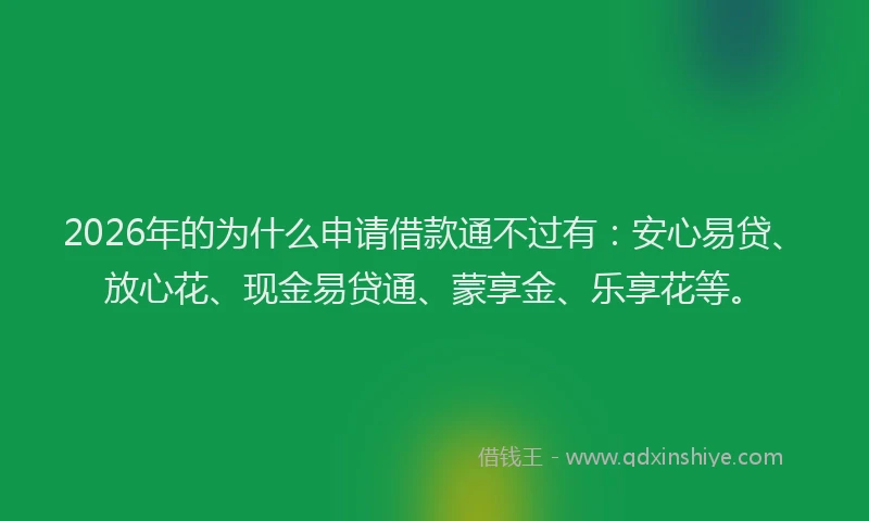 2026年的为什么申请借款通不过有:安心易贷、放心花、现金易贷通、蒙享金、乐享花等。