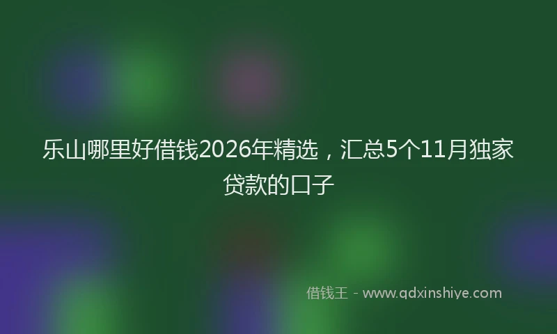 乐山哪里好借钱2026年精选，汇总5个11月独家贷款的口子