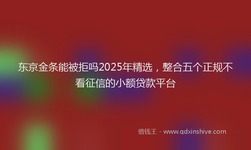 东京金条能被拒吗2025年精选，整合五个正规不看征信的小额贷款平台