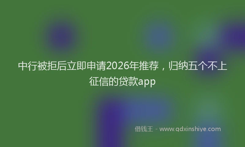中行被拒后立即申请2026年推荐,归纳五个不上征信的贷款app