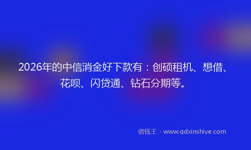 2026年的中信消金好下款有：创硕租机、想借、花呗、闪贷通、钻石分期等。