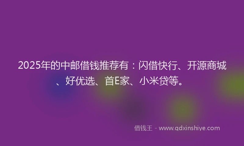 2025年的中邮借钱推荐有：闪借快行、开源商城、好优选、首E家、小米贷等。
