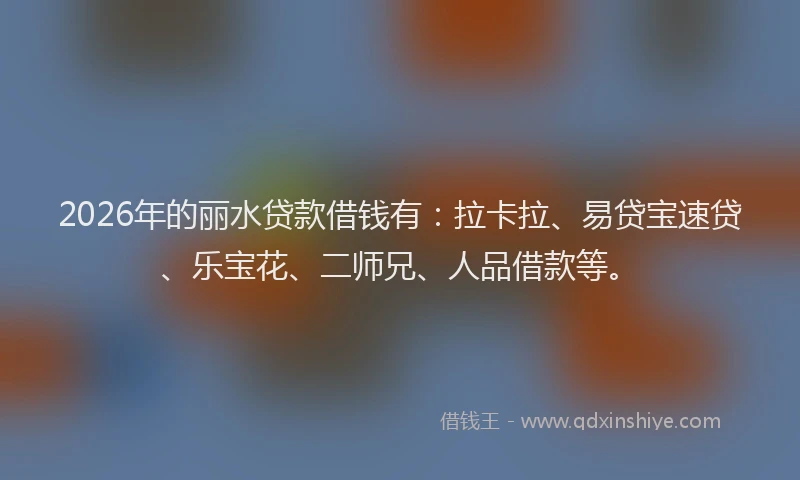 2026年的丽水贷款借钱有：拉卡拉、易贷宝速贷、乐宝花、二师兄、人品借款等。