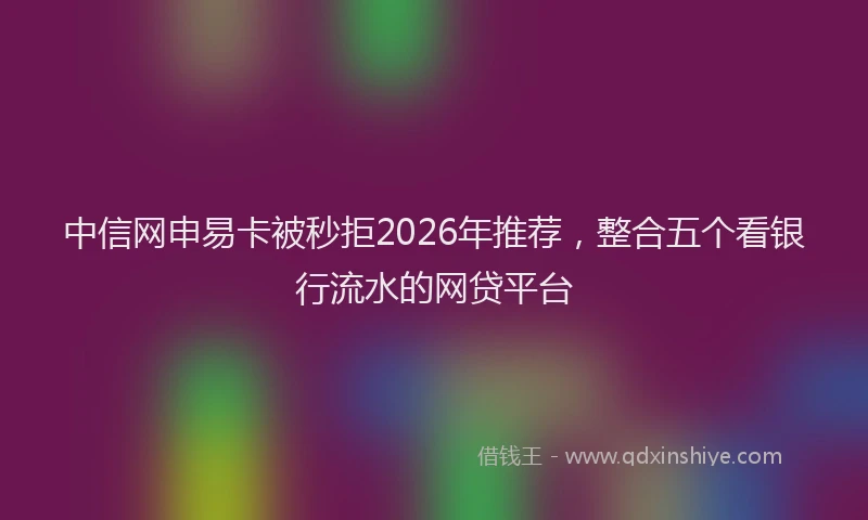 中信网申易卡被秒拒2026年推荐，整合五个看银行流水的网贷平台