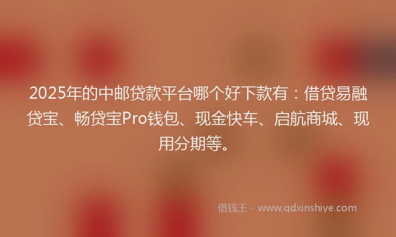2025年的中邮贷款平台哪个好下款有:借贷易融贷宝、畅贷宝Pro钱包、现金快车、启航商城、现用分期等。