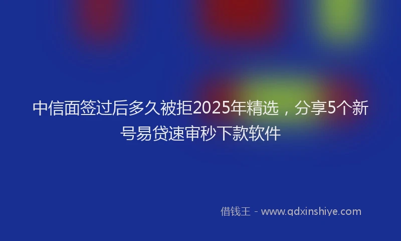 中信面签过后多久被拒2025年精选，分享5个新号易贷速审秒下款软件