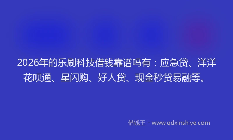 2026年的乐刷科技借钱靠谱吗有：应急贷、洋洋花呗通、星闪购、好人贷、现金秒贷易融等。