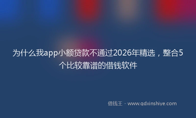 为什么我app小额贷款不通过2026年精选,整合5个比较靠谱的借钱软件