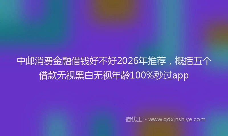 中邮消费金融借钱好不好2026年推荐，概括五个借款无视黑白无视年龄100%秒过app