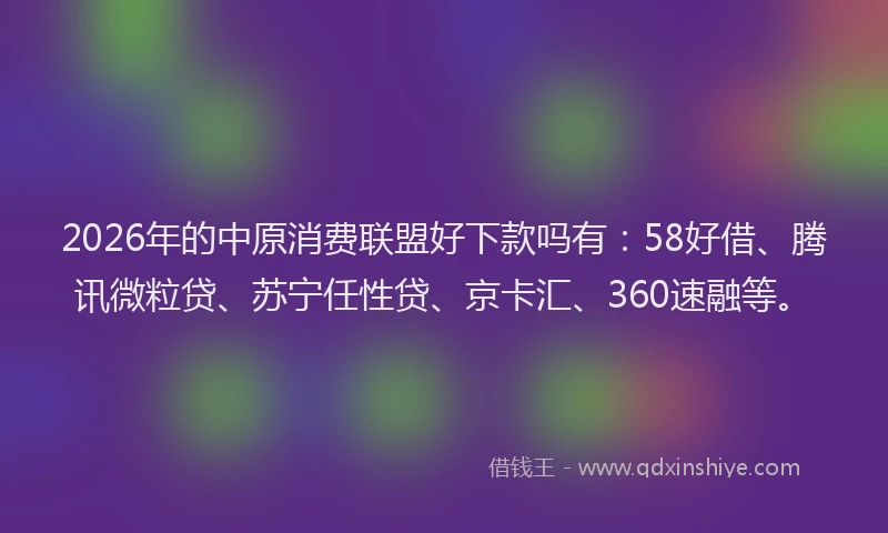 2026年的中原消费联盟好下款吗有：58好借、腾讯微粒贷、苏宁任性贷、京卡汇、360速融等。