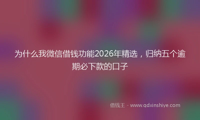 为什么我微信借钱功能2026年精选，归纳五个逾期必下款的口子