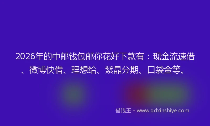 2026年的中邮钱包邮你花好下款有：现金流速借、微博快借、理想给、紫晶分期、口袋金等。