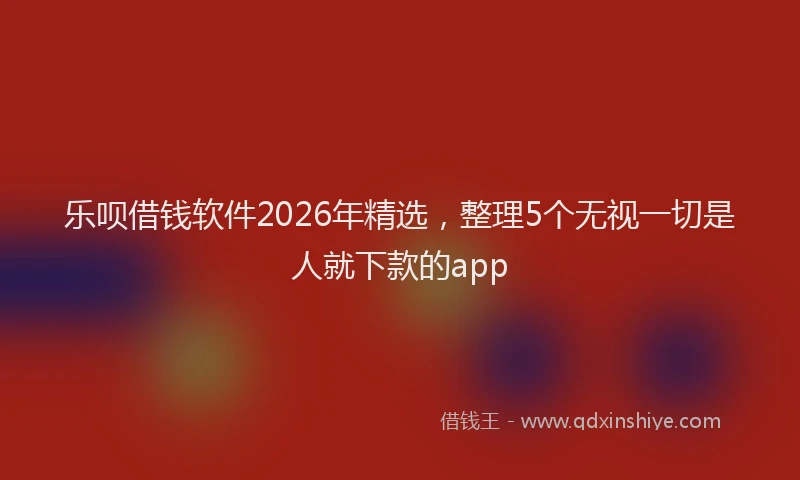 乐呗借钱软件2026年精选,整理5个无视一切是人就下款的app