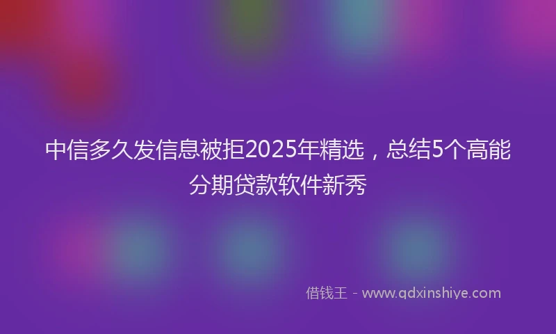 中信多久发信息被拒2025年精选，总结5个高能分期贷款软件新秀