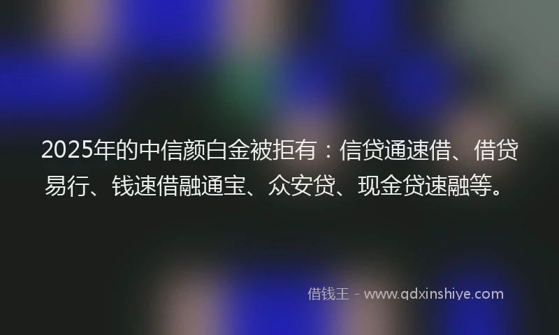 2025年的中信颜白金被拒有：信贷通速借、借贷易行、钱速借融通宝、众安贷、现金贷速融等。