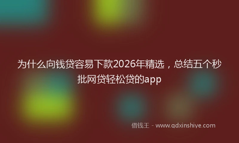 为什么向钱贷容易下款2026年精选，总结五个秒批网贷轻松贷的app