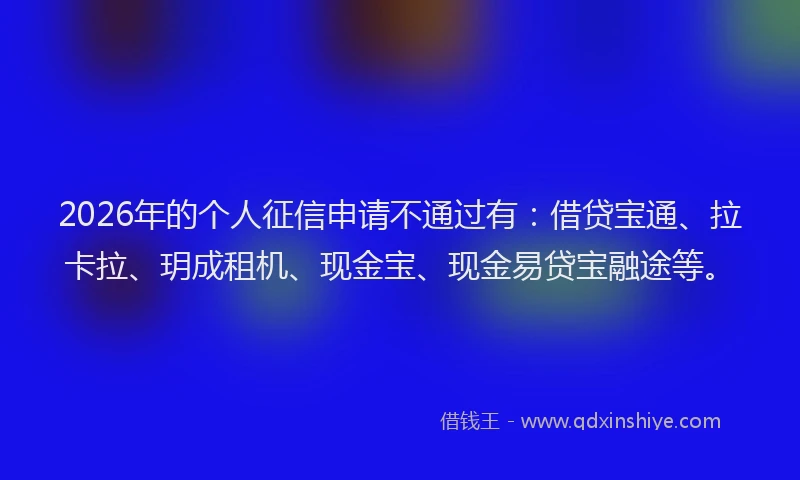 2026年的个人征信申请不通过有：借贷宝通、拉卡拉、玥成租机、现金宝、现金易贷宝融途等。