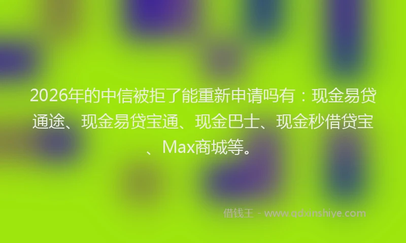 2026年的中信被拒了能重新申请吗有：现金易贷通途、现金易贷宝通、现金巴士、现金秒借贷宝、Max商城等。