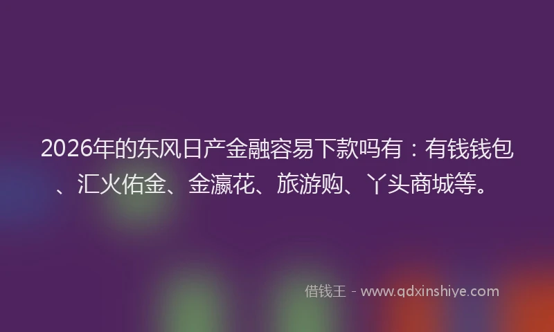 2026年的东风日产金融容易下款吗有：有钱钱包、汇火佑金、金瀛花、旅游购、丫头商城等。