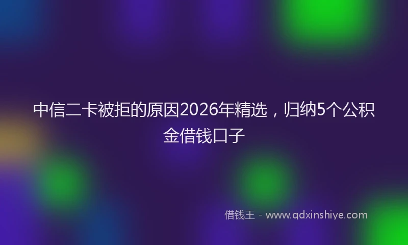 中信二卡被拒的原因2026年精选，归纳5个公积金借钱口子