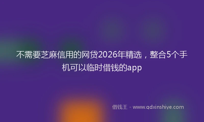 不需要芝麻信用的网贷2026年精选，整合5个手机可以临时借钱的app