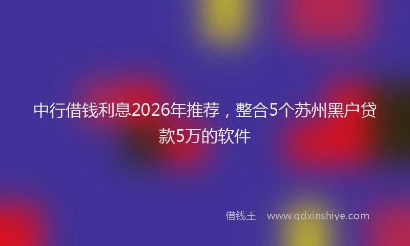 中行借钱利息2026年推荐，整合5个苏州黑户贷款5万的软件