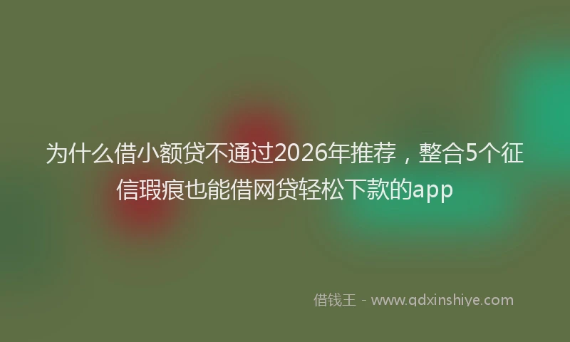 为什么借小额贷不通过2026年推荐，整合5个征信瑕疵也能借网贷轻松下款的app
