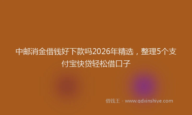 中邮消金借钱好下款吗2026年精选，整理5个支付宝快贷轻松借口子