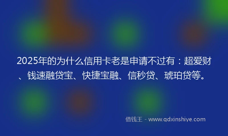 2025年的为什么信用卡老是申请不过有:超爱财、钱速融贷宝、快捷宝融、信秒贷、琥珀贷等。