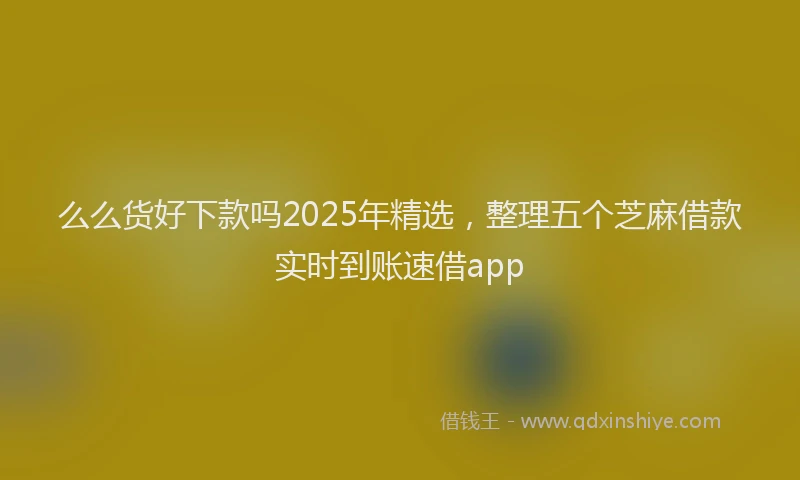 么么货好下款吗2025年精选，整理五个芝麻借款实时到账速借app