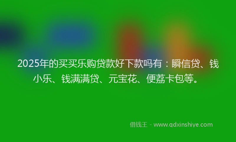 2025年的买买乐购贷款好下款吗有：瞬信贷、钱小乐、钱满满贷、元宝花、便荔卡包等。