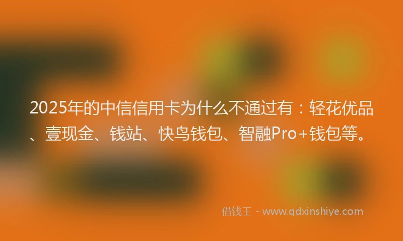 2025年的中信信用卡为什么不通过有：轻花优品、壹现金、钱站、快鸟钱包、智融Pro+钱包等。